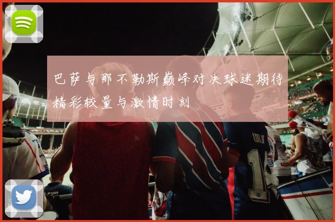 巴萨与那不勒斯巅峰对决球迷期待精彩较量与激情时刻