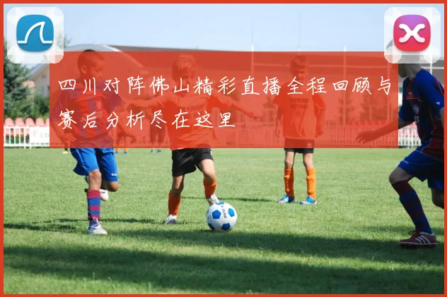 四川对阵佛山精彩直播全程回顾与赛后分析尽在这里