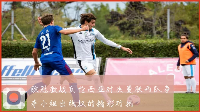 欧冠激战瓦伦西亚对决曼联两队争夺小组出线权的精彩对抗