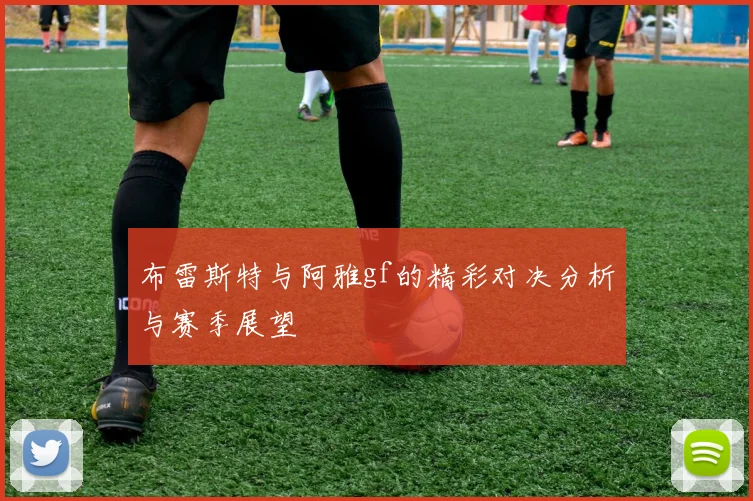 布雷斯特与阿雅gf的精彩对决分析与赛季展望
