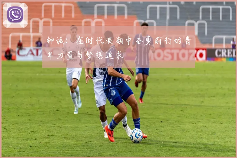 钟诚：在时代浪潮中奋勇前行的青年力量与梦想追求