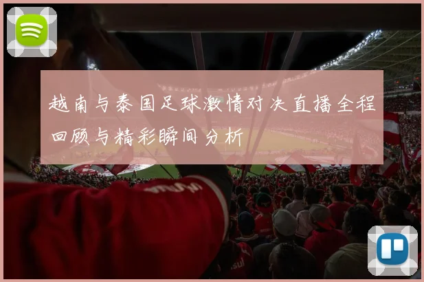 越南与泰国足球激情对决直播全程回顾与精彩瞬间分析